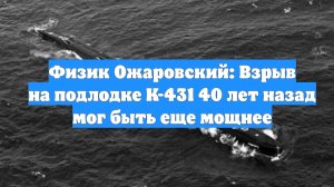 Физик Ожаровский: Взрыв на подлодке К-431 40 лет назад мог быть еще мощнее
