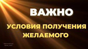 УСЛОВИЯ ПОЛУЧЕНИЯ ЖЕЛАЕМОГО