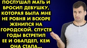 Послушал мать и бросил девушку, которая была мне не ровня, и вскоре женился на городской. Спустя год