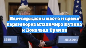 Подтверждены место и время переговоров Владимира Путина и Дональда Трампа