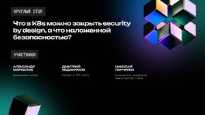 Хардкор — Круглый стол. Что в K8s можно закрыть security by design, а что наложенной безопасностью?