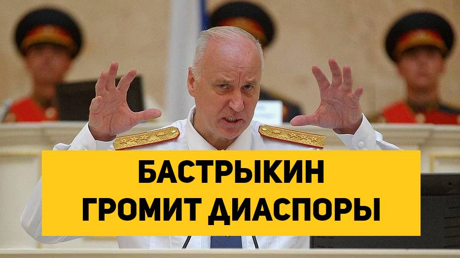 Бастрыкин громит диаспоры