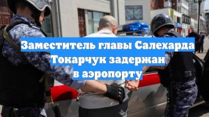 Заместитель главы Салехарда Токарчук задержан в аэропорту