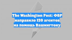 The Washington Post: ФБР направило 120 агентов на помощь Вашингтону