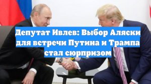 Депутат Ивлев: Выбор Аляски для встречи Путина и Трампа стал сюрпризом