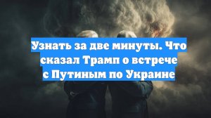 Узнать за две минуты. Что сказал Трамп о встрече с Путиным по Украине