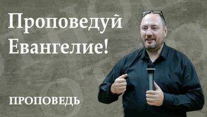 Проповедуй Евангелие! Проповедь. Шипицин В. А. 10. 08. 2025.