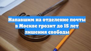 Напавшим на отделение почты в Москве грозит до 15 лет лишения свободы