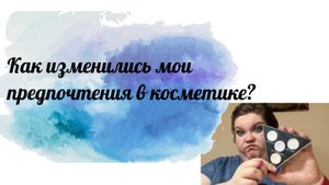 Как изменились мои предпочтения в косметике?