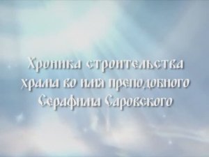 Хроника строительства храма во имя преподобного Серафима Саровского