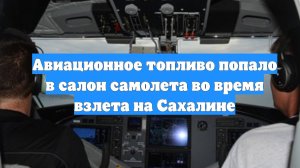 Авиационное топливо попало в салон самолета во время взлета на Сахалине