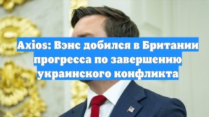 Axios: Вэнс добился в Британии прогресса по завершению украинского конфликта