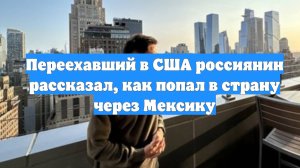 Переехавший в США россиянин рассказал, как попал в страну через Мексику
