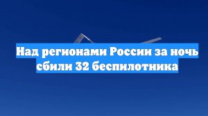 Над регионами России за ночь сбили 32 беспилотника
