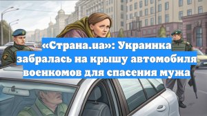«Страна.ua»: Украинка забралась на крышу автомобиля военкомов для спасения мужа