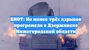 SHOT: Не менее трёх взрывов прогремело в Дзержинске Нижегородской области