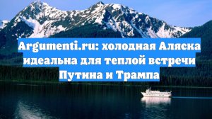 Argumenti.ru: холодная Аляска идеальна для теплой встречи Путина и Трампа