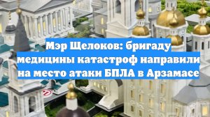 Мэр Щелоков: бригаду медицины катастроф направили на место атаки БПЛА в Арзамасе