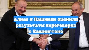 Алиев и Пашинян оценили результаты переговоров в Вашингтоне