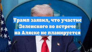 Трамп заявил, что участие Зеленского во встрече на Аляске не планируется