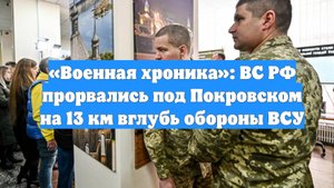 «Военная хроника»: ВС РФ прорвались под Покровском на 13 км вглубь обороны ВСУ