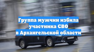 Группа мужчин избила участника СВО в Архангельской области