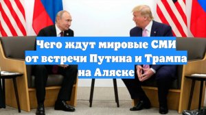 Чего ждут мировые СМИ от встречи Путина и Трампа на Аляске