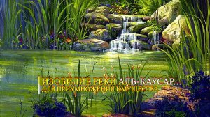 ИЗОБИЛИЕ РЕКИ АЛЬ - КАУСАР… ДЛЯ ПРИУМНОЖЕНИЯ ИМУЩЕСТВА