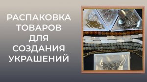 Распаковка товаров для создания украшений