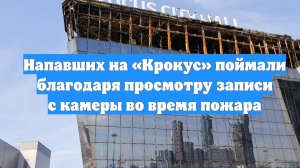 Напавших на «Крокус» поймали благодаря просмотру записи с камеры во время пожара