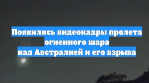 Появились видеокадры пролета огненного шара над Австралией и его взрыва