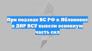 При подходе ВС РФ к Яблоновке в ДНР ВСУ вывели основную часть сил