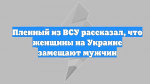 Пленный из ВСУ рассказал, что женщины на Украине замещают мужчин