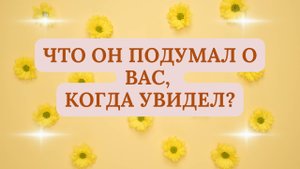 ЧТО ОН ПОДУМАЛ О ВАС, КОГДА УВИДЕЛ?