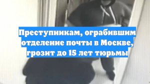 Преступникам, ограбившим отделение почты в Москве, грозит до 15 лет тюрьмы
