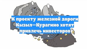 К проекту железной дороги Кызыл—Курагино хотят привлечь инвесторов