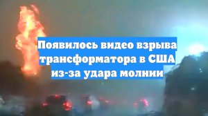 Появилось видео взрыва трансформатора в США из-за удара молнии