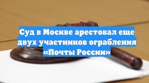 Суд в Москве арестовал еще двух участников ограбления «Почты России»