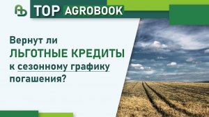 Вернут ли льготные кредиты к сезонному графику погашения?  | TOP Agrobook: обзор аграрных новостей