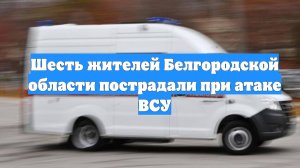 Шесть жителей Белгородской области пострадали при атаке ВСУ