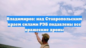 Владимиров: над Ставропольским краем силами РЭБ подавлены все вражеские дроны