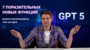 7 поразительных новых функций GPT-5, которые вы можете использовать уже сегодня