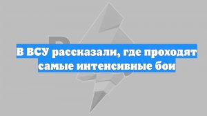 В ВСУ рассказали, где проходят самые интенсивные бои