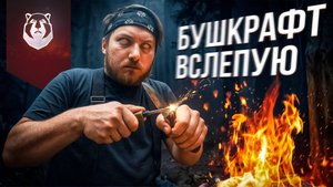 Бушкрафт вслепую: Развести костёр и вскипятить воду БЕЗ ЗРЕНИЯ 🔥