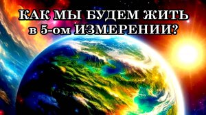 КАК МЫ БУДЕМ ЖИТЬ в 5-ом ИЗМЕРЕНИИ. Мир, который рождается, превзойдёт самые смелые мечты