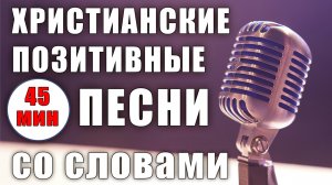 ✨ «ХРИСТИАНСКИЕ ПОЗИТИВНЫЕ ПЕСНИ - 2025» – 45 минут чистой радости, веры и вдохновения!