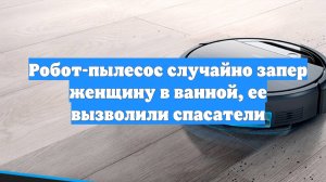 Робот-пылесос случайно запер женщину в ванной, ее вызволили спасатели