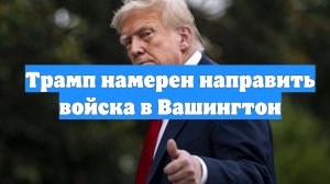 Трамп намерен направить войска в Вашингтон