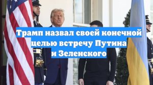 Трамп назвал своей конечной целью встречу Путина и Зеленского