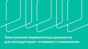 Вебинар "Электронные перевозочные документы для экспедиторов: готовимся к изменениям"